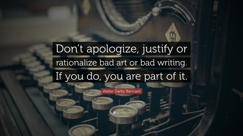 Walter Darby Bannard Quote: “Don’t apologize, justify or rationalize bad art or bad writing. If you do, you are part of it.”