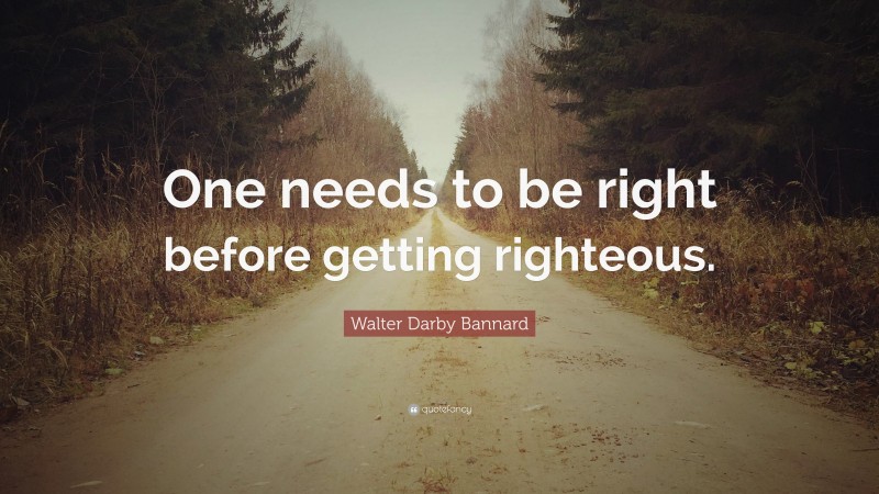 Walter Darby Bannard Quote: “One needs to be right before getting righteous.”