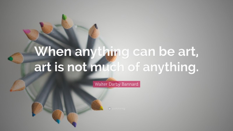 Walter Darby Bannard Quote: “When anything can be art, art is not much of anything.”