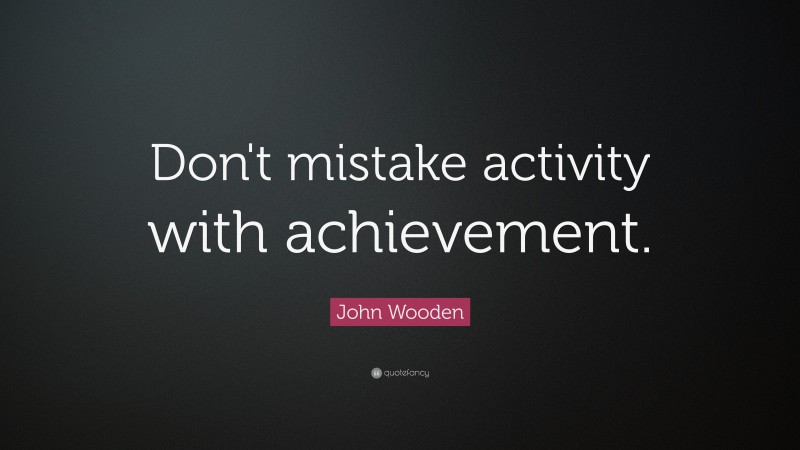 John Wooden Quote: “Don't mistake activity with achievement.”