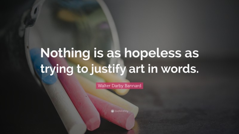 Walter Darby Bannard Quote: “Nothing is as hopeless as trying to justify art in words.”