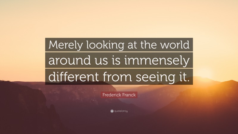 Frederick Franck Quote: “Merely looking at the world around us is immensely different from seeing it.”