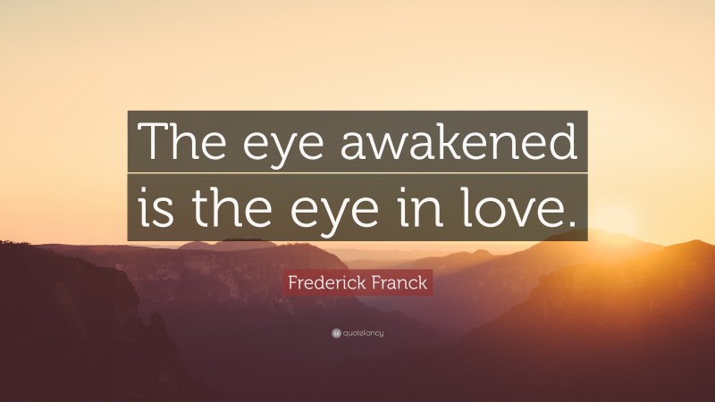 Frederick Franck Quote: “The eye awakened is the eye in love.”