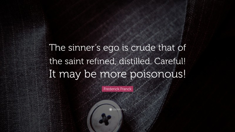 Frederick Franck Quote: “The sinner’s ego is crude that of the saint refined, distilled. Careful! It may be more poisonous!”