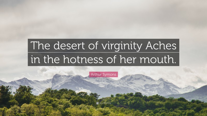 Arthur Symons Quote: “The desert of virginity Aches in the hotness of her mouth.”