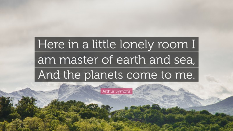 Arthur Symons Quote: “Here in a little lonely room I am master of earth and sea, And the planets come to me.”