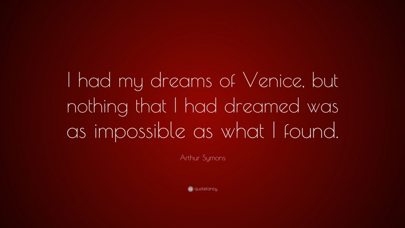 Arthur Symons Quote: “I had my dreams of Venice, but nothing that I had dreamed was as impossible as what I found.”