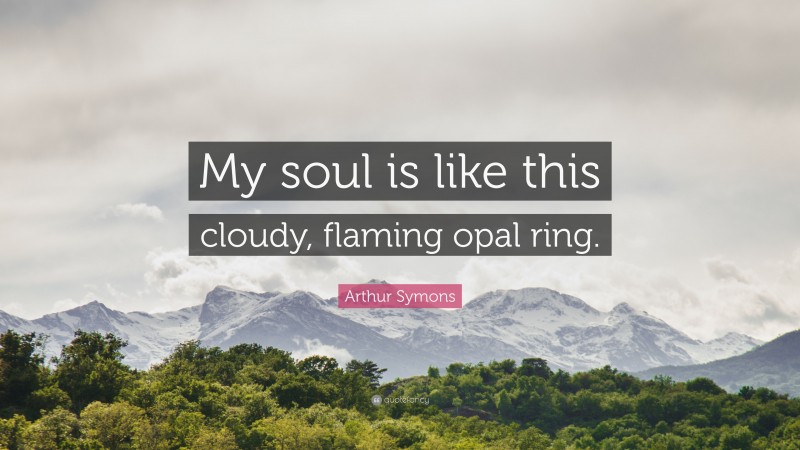 Arthur Symons Quote: “My soul is like this cloudy, flaming opal ring.”