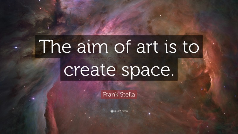 Frank Stella Quote: “The aim of art is to create space.”