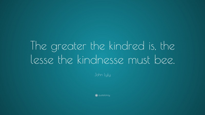 John Lyly Quote: “The greater the kindred is, the lesse the kindnesse must bee.”