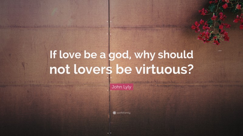 John Lyly Quote: “If love be a god, why should not lovers be virtuous?”