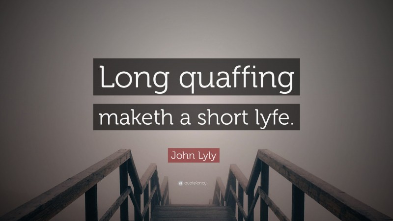John Lyly Quote: “Long quaffing maketh a short lyfe.”