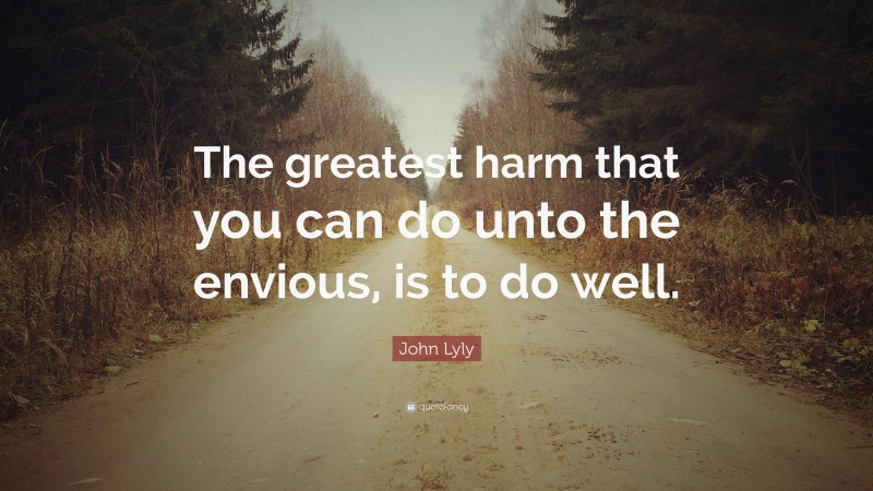 John Lyly Quote: “The greatest harm that you can do unto the envious, is to do well.”