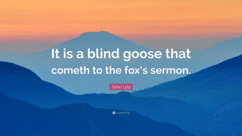 John Lyly Quote: “It is a blind goose that cometh to the fox’s sermon.”