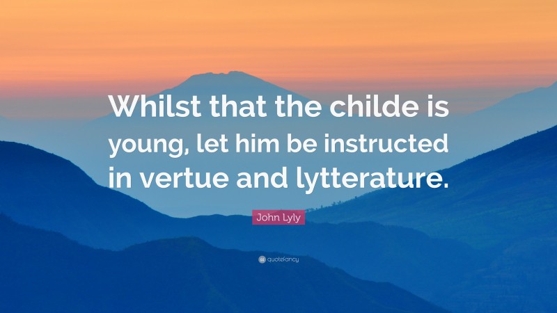 John Lyly Quote: “Whilst that the childe is young, let him be instructed in vertue and lytterature.”