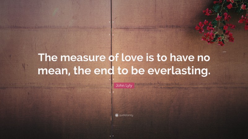 John Lyly Quote: “The measure of love is to have no mean, the end to be everlasting.”