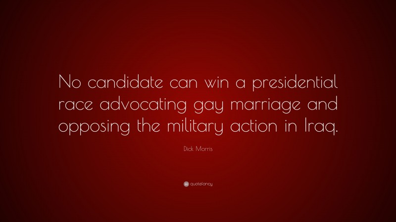 Dick Morris Quote: “No candidate can win a presidential race advocating gay marriage and opposing the military action in Iraq.”