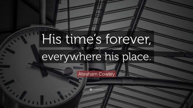 Abraham Cowley Quote: “His time’s forever, everywhere his place.”