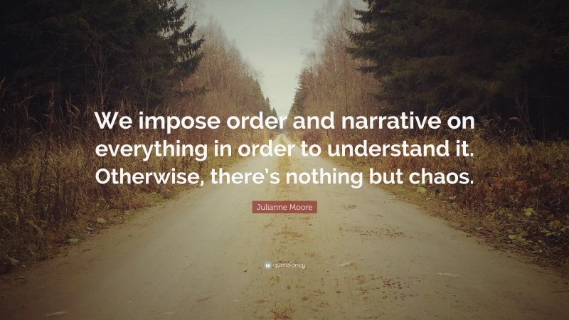 Julianne Moore Quote: “We impose order and narrative on everything in order to understand it. Otherwise, there’s nothing but chaos.”