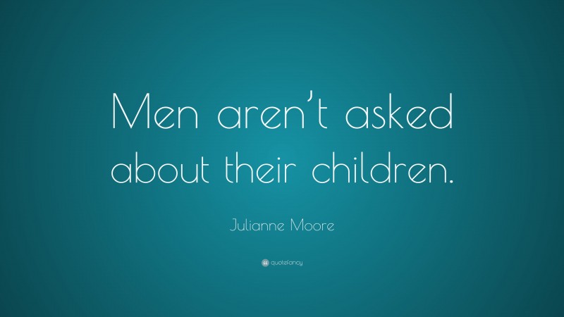 Julianne Moore Quote: “Men aren’t asked about their children.”