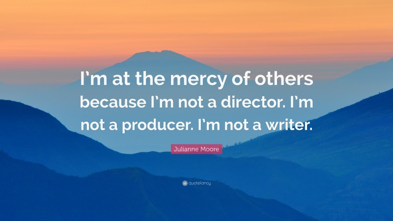 Julianne Moore Quote: “I’m at the mercy of others because I’m not a director. I’m not a producer. I’m not a writer.”