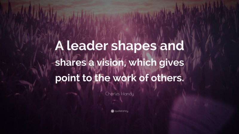 Charles Handy Quote: “A leader shapes and shares a vision, which gives point to the work of others.”