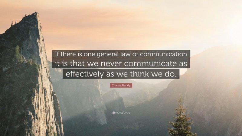 Charles Handy Quote: “If there is one general law of communication it is that we never communicate as effectively as we think we do.”