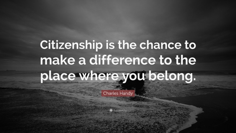 Charles Handy Quote: “Citizenship is the chance to make a difference to the place where you belong.”