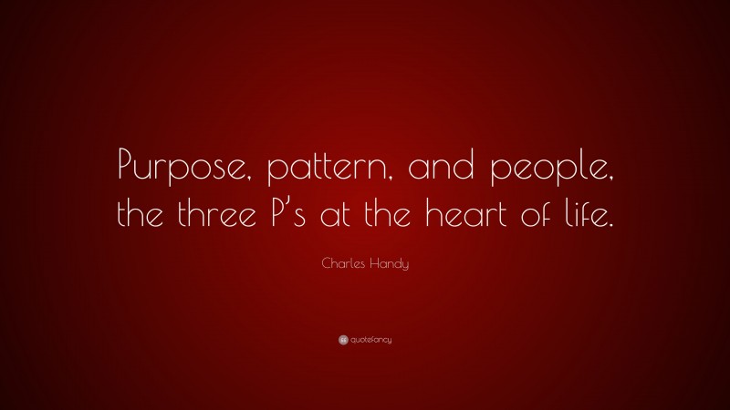 Charles Handy Quote: “Purpose, pattern, and people, the three P’s at the heart of life.”