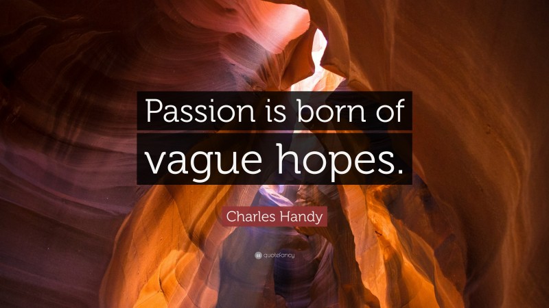 Charles Handy Quote: “Passion is born of vague hopes.”