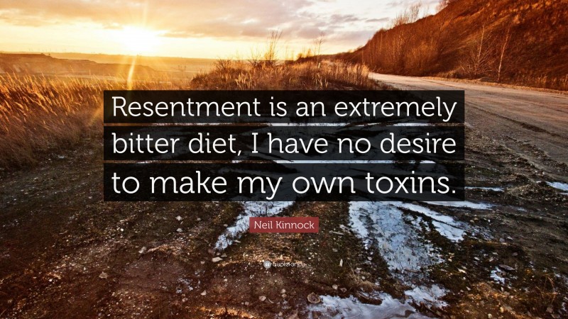 Neil Kinnock Quote: “Resentment is an extremely bitter diet, I have no desire to make my own toxins.”