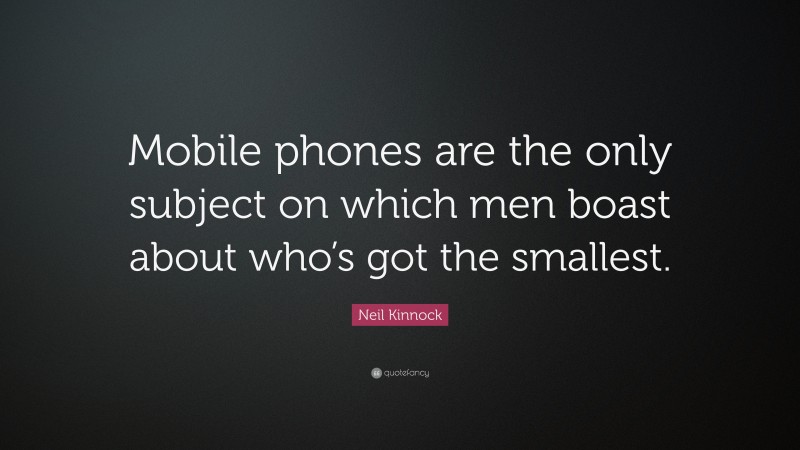 Neil Kinnock Quote: “Mobile phones are the only subject on which men boast about who’s got the smallest.”