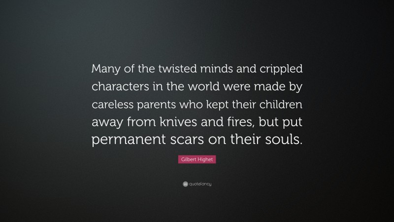 Gilbert Highet Quote: “Many of the twisted minds and crippled characters in the world were made by careless parents who kept their children away from knives and fires, but put permanent scars on their souls.”