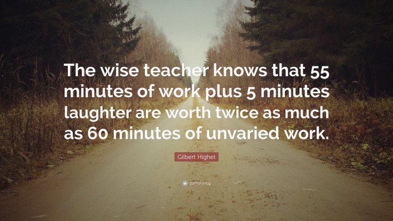 Gilbert Highet Quote: “The wise teacher knows that 55 minutes of work plus 5 minutes laughter are worth twice as much as 60 minutes of unvaried work.”