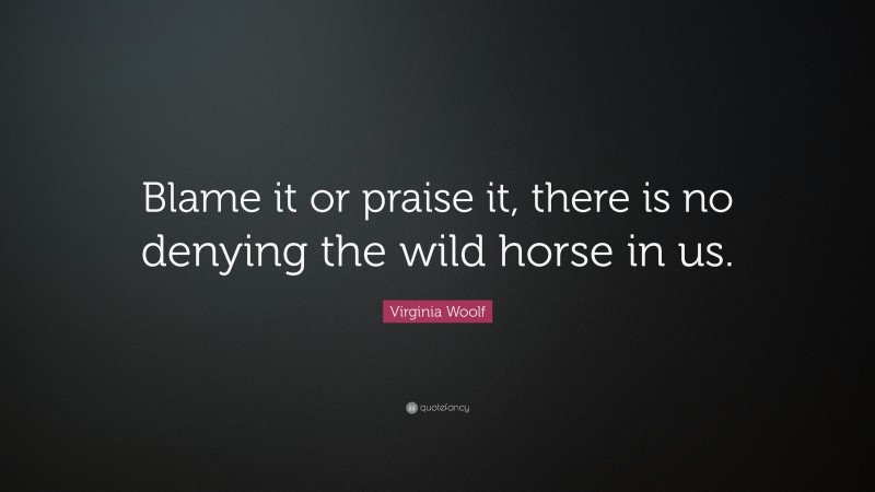 Virginia Woolf Quote: “Blame it or praise it, there is no denying the wild horse in us.”