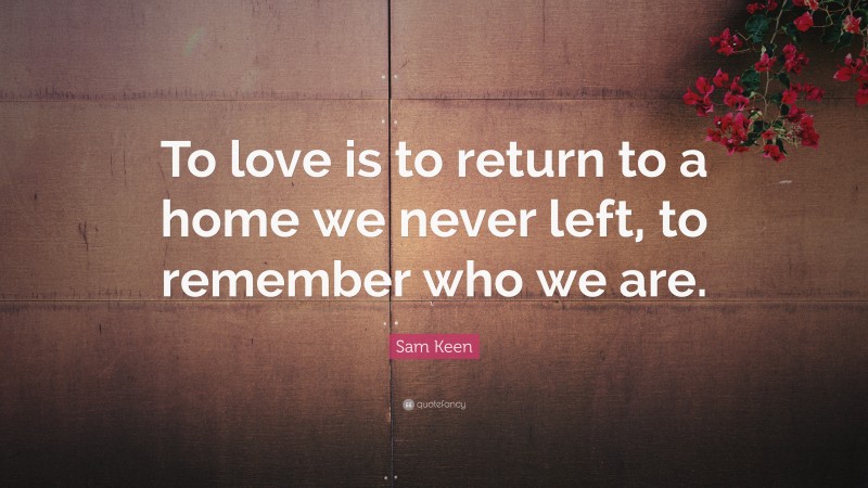 Sam Keen Quote: “To love is to return to a home we never left, to remember who we are.”