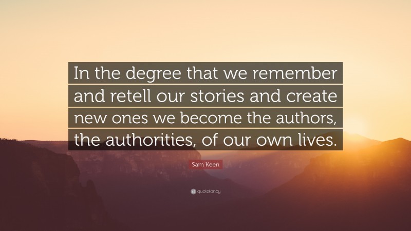 Sam Keen Quote: “In the degree that we remember and retell our stories and create new ones we become the authors, the authorities, of our own lives.”