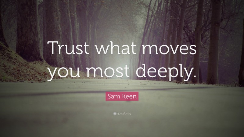 Sam Keen Quote: “Trust what moves you most deeply.”