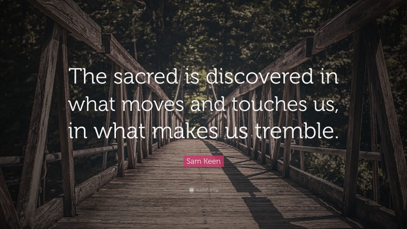 Sam Keen Quote: “The sacred is discovered in what moves and touches us, in what makes us tremble.”
