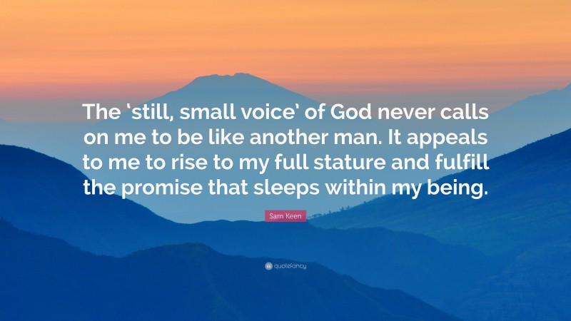 Sam Keen Quote: “The ‘still, small voice’ of God never calls on me to be like another man. It appeals to me to rise to my full stature and fulfill the promise that sleeps within my being.”