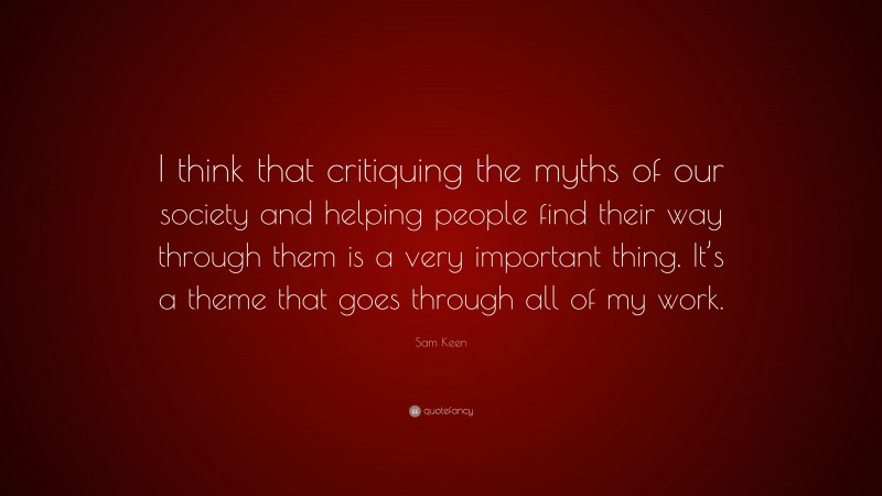 Sam Keen Quote: “I think that critiquing the myths of our society and helping people find their way through them is a very important thing. It’s a theme that goes through all of my work.”