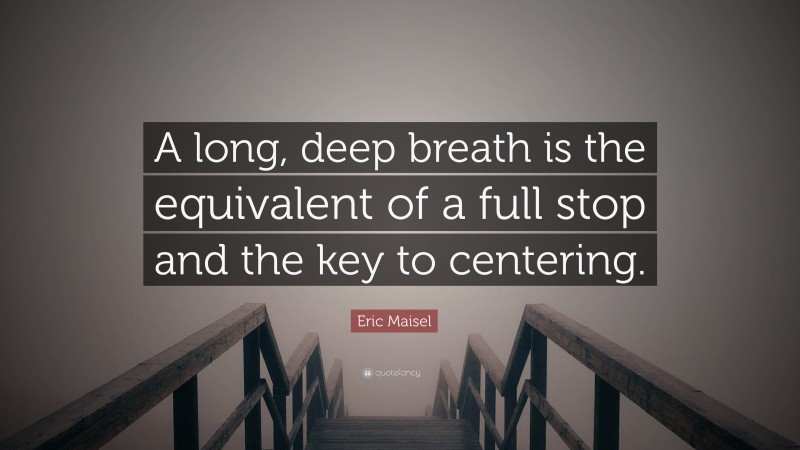 Eric Maisel Quote: “A long, deep breath is the equivalent of a full stop and the key to centering.”