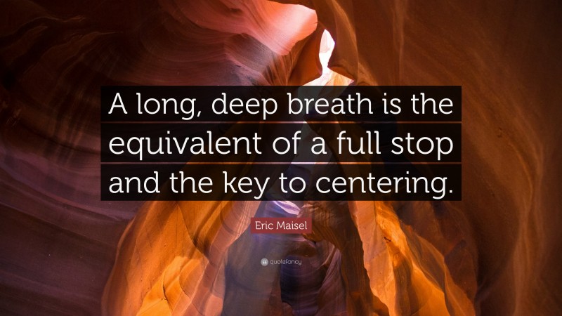 Eric Maisel Quote: “A long, deep breath is the equivalent of a full stop and the key to centering.”