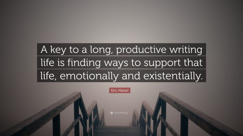 Eric Maisel Quote: “A key to a long, productive writing life is finding ways to support that life, emotionally and existentially.”