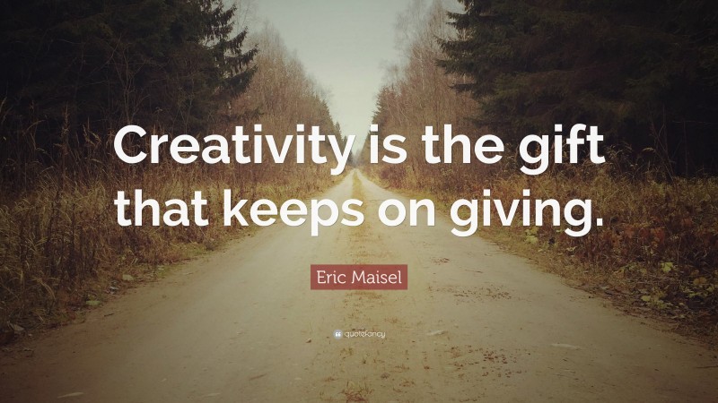 Eric Maisel Quote: “Creativity is the gift that keeps on giving.”