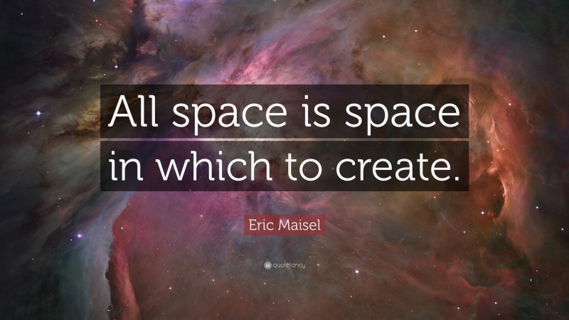Eric Maisel Quote: “All space is space in which to create.”