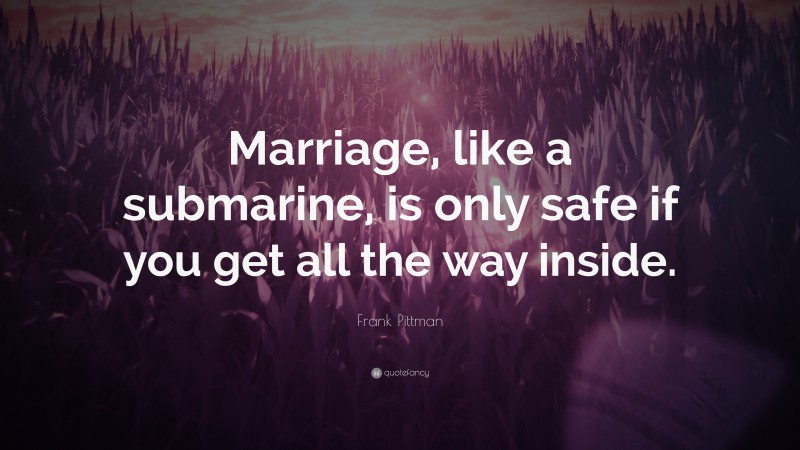 Frank Pittman Quote: “Marriage, like a submarine, is only safe if you get all the way inside.”