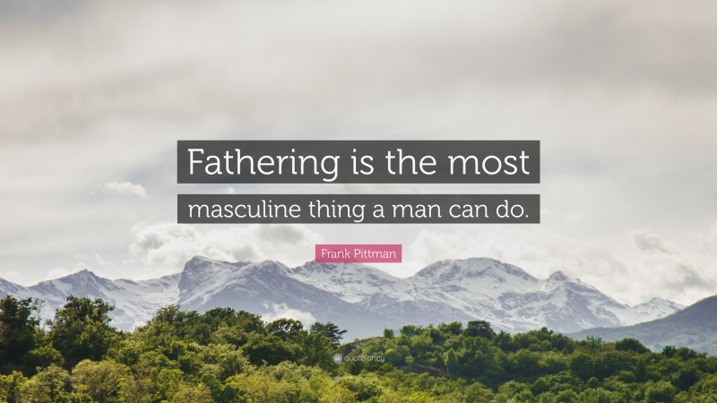 Frank Pittman Quote: “Fathering is the most masculine thing a man can do.”