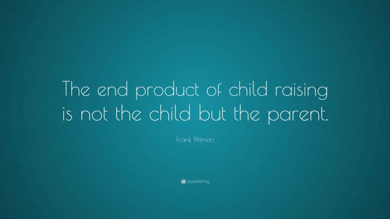Frank Pittman Quote: “The end product of child raising is not the child but the parent.”