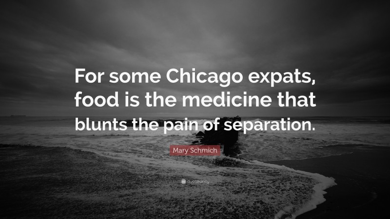 Mary Schmich Quote: “For some Chicago expats, food is the medicine that blunts the pain of separation.”